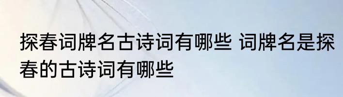 探春词牌名古诗词有哪些 词牌名是探春的古诗词有哪些
