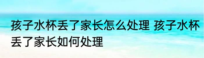 孩子水杯丢了家长怎么处理 孩子水杯丢了家长如何处理