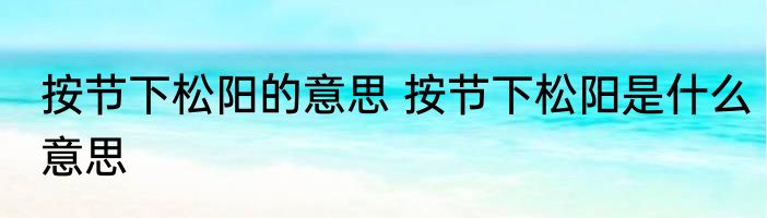 按节下松阳的意思 按节下松阳是什么意思