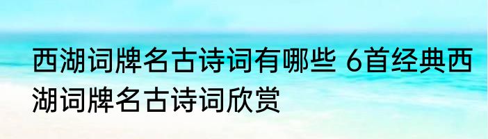 西湖词牌名古诗词有哪些 6首经典西湖词牌名古诗词欣赏