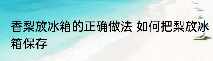 香梨放冰箱的正确做法 如何把梨放冰箱保存