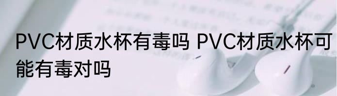 PVC材质水杯有毒吗 PVC材质水杯可能有毒对吗