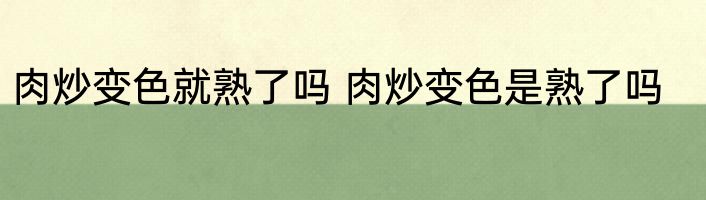 肉炒变色就熟了吗 肉炒变色是熟了吗
