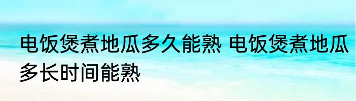 电饭煲煮地瓜多久能熟 电饭煲煮地瓜多长时间能熟