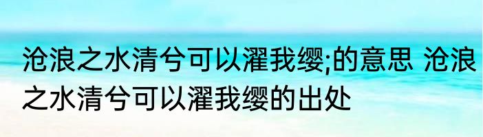 沧浪之水清兮可以濯我缨;的意思 沧浪之水清兮可以濯我缨的出处