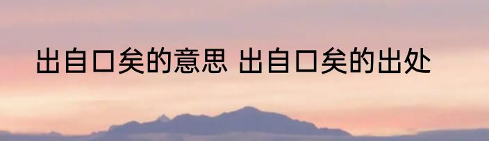 出自口矣的意思 出自口矣的出处