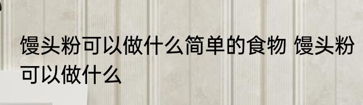 馒头粉可以做什么简单的食物 馒头粉可以做什么