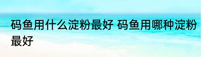 码鱼用什么淀粉最好 码鱼用哪种淀粉最好