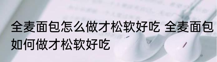 全麦面包怎么做才松软好吃 全麦面包如何做才松软好吃