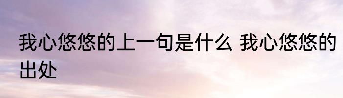 我心悠悠的上一句是什么 我心悠悠的出处