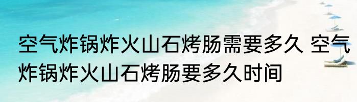 空气炸锅炸火山石烤肠需要多久 空气炸锅炸火山石烤肠要多久时间