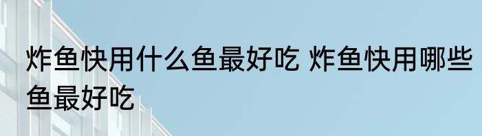 炸鱼快用什么鱼最好吃 炸鱼快用哪些鱼最好吃