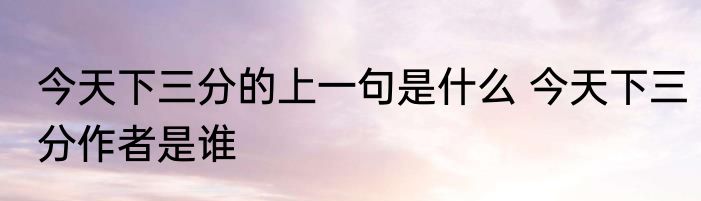 今天下三分的上一句是什么 今天下三分作者是谁