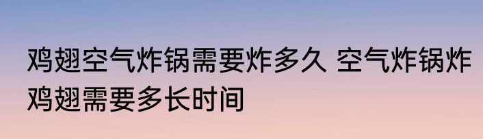 鸡翅空气炸锅需要炸多久 空气炸锅炸鸡翅需要多长时间
