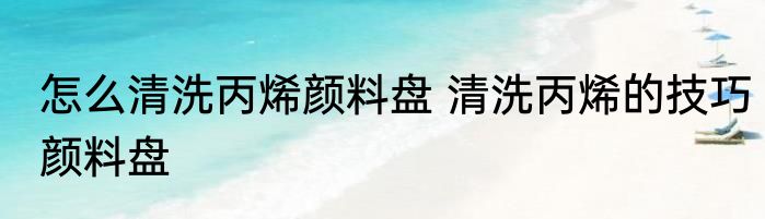 怎么清洗丙烯颜料盘 清洗丙烯的技巧颜料盘