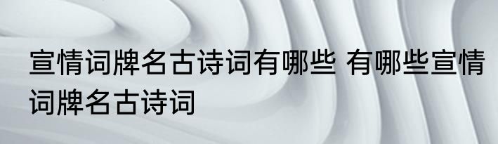 宣情词牌名古诗词有哪些 有哪些宣情词牌名古诗词