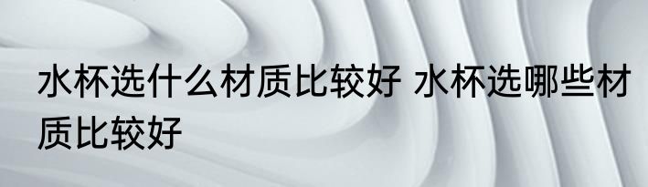 水杯选什么材质比较好 水杯选哪些材质比较好