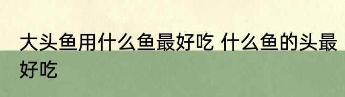 大头鱼用什么鱼最好吃 什么鱼的头最好吃