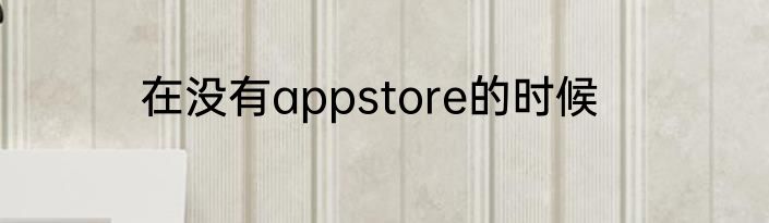 在没有appstore的时候