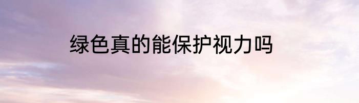 绿色真的能保护视力吗