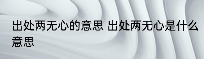 出处两无心的意思 出处两无心是什么意思