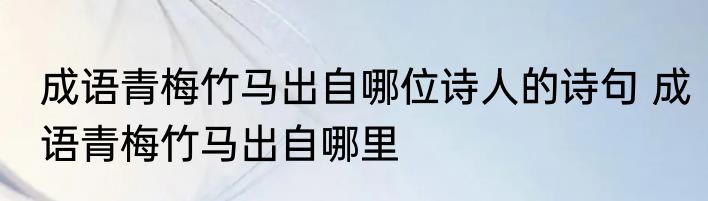 成语青梅竹马出自哪位诗人的诗句 成语青梅竹马出自哪里