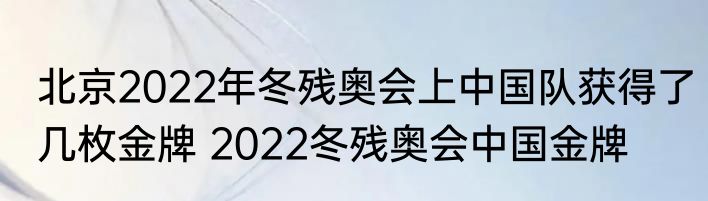 北京2022年冬残奥会上中国队获得了几枚金牌 2022冬残奥会中国金牌