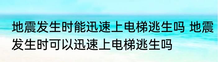 地震发生时能迅速上电梯逃生吗 地震发生时可以迅速上电梯逃生吗