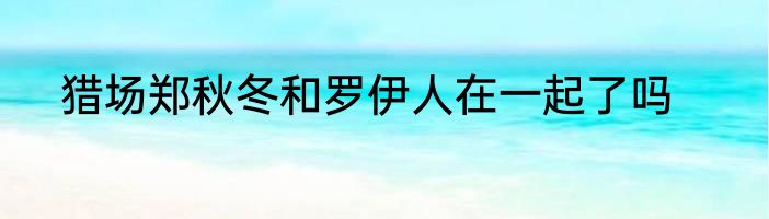 猎场郑秋冬和罗伊人在一起了吗