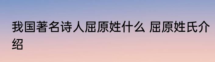 我国著名诗人屈原姓什么 屈原姓氏介绍