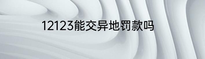 12123能交异地罚款吗