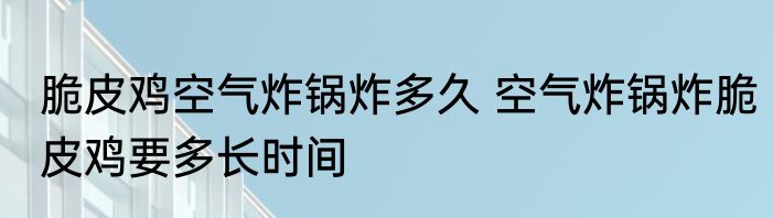 脆皮鸡空气炸锅炸多久 空气炸锅炸脆皮鸡要多长时间