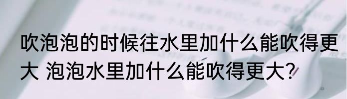 吹泡泡的时候往水里加什么能吹得更大 泡泡水里加什么能吹得更大？
