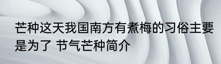 芒种这天我国南方有煮梅的习俗主要是为了 节气芒种简介