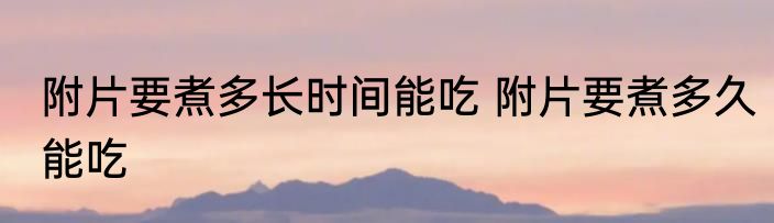 附片要煮多长时间能吃 附片要煮多久能吃