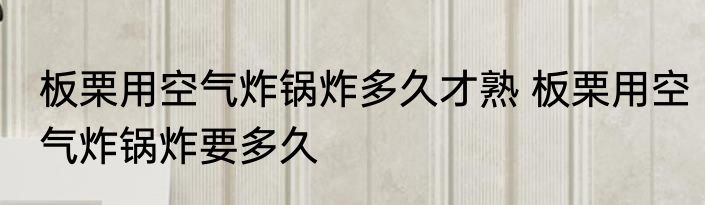 板栗用空气炸锅炸多久才熟 板栗用空气炸锅炸要多久