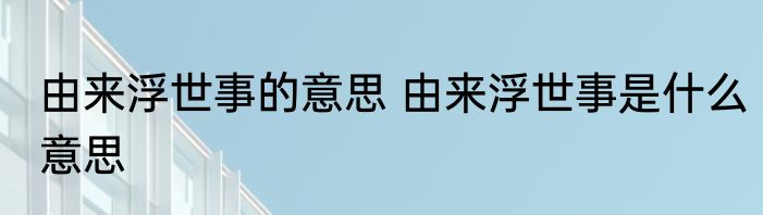 由来浮世事的意思 由来浮世事是什么意思