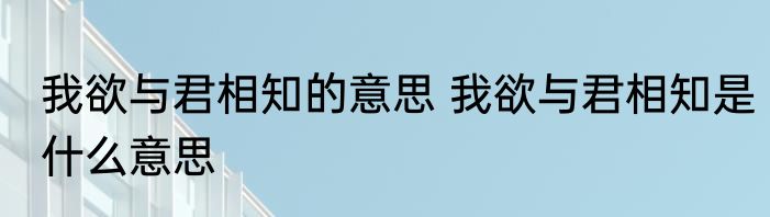 我欲与君相知的意思 我欲与君相知是什么意思