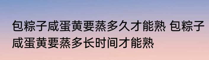 包粽子咸蛋黄要蒸多久才能熟 包粽子咸蛋黄要蒸多长时间才能熟