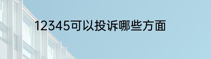 12345可以投诉哪些方面
