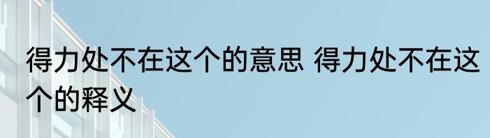 得力处不在这个的意思 得力处不在这个的释义