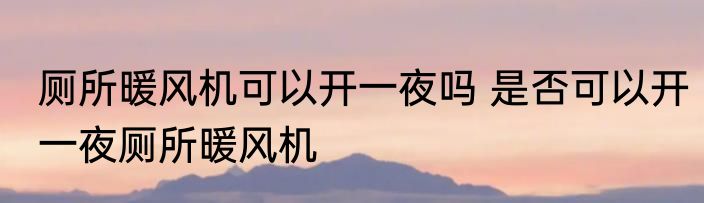 厕所暖风机可以开一夜吗 是否可以开一夜厕所暖风机