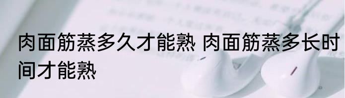 肉面筋蒸多久才能熟 肉面筋蒸多长时间才能熟