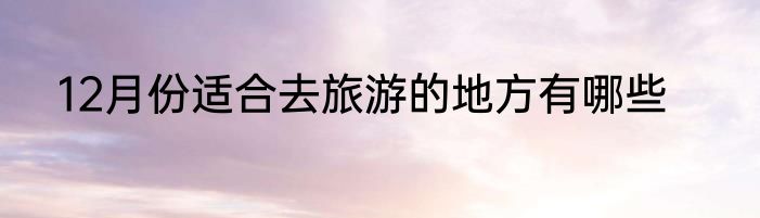 12月份适合去旅游的地方有哪些