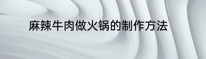麻辣牛肉做火锅的制作方法