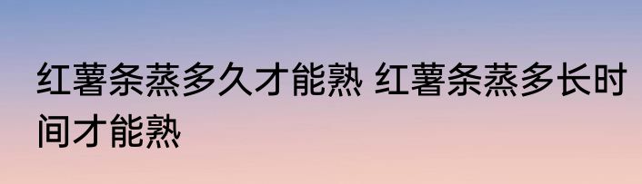 红薯条蒸多久才能熟 红薯条蒸多长时间才能熟