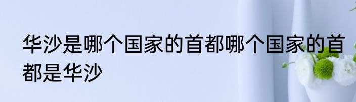 华沙是哪个国家的首都哪个国家的首都是华沙