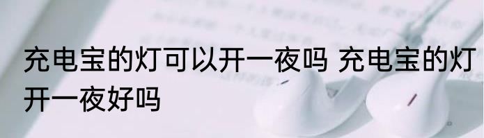 充电宝的灯可以开一夜吗 充电宝的灯开一夜好吗