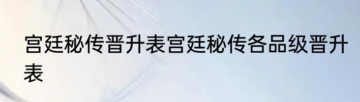宫廷秘传晋升表宫廷秘传各品级晋升表