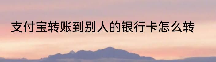 支付宝转账到别人的银行卡怎么转